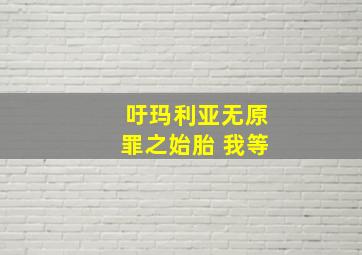 吁玛利亚无原罪之始胎 我等